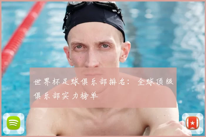世界杯足球俱乐部排名:全球顶级俱乐部实力榜单