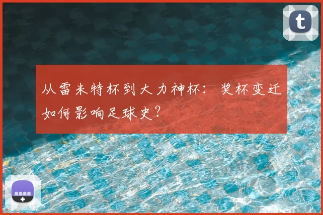 从雷米特杯到大力神杯：奖杯变迁如何影响足球史？