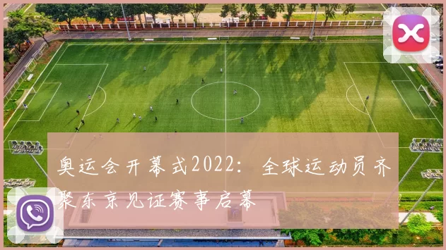 奥运会开幕式2022:全球运动员齐聚东京见证赛事启幕