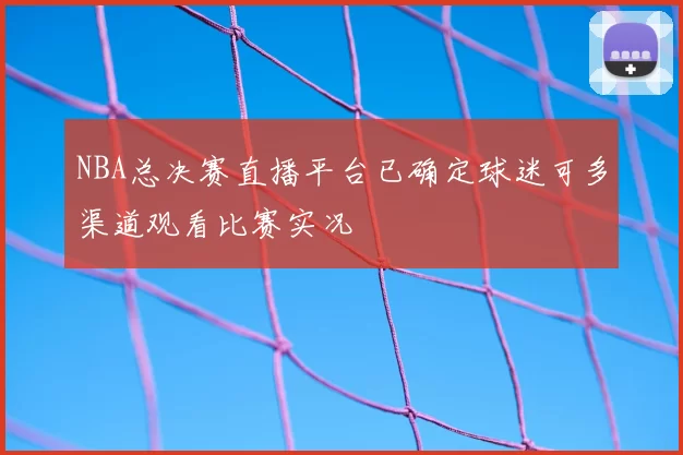 NBA总决赛直播平台已确定球迷可多渠道观看比赛实况