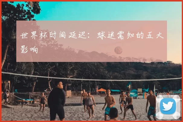 世界杯时间延迟:球迷需知的五大影响