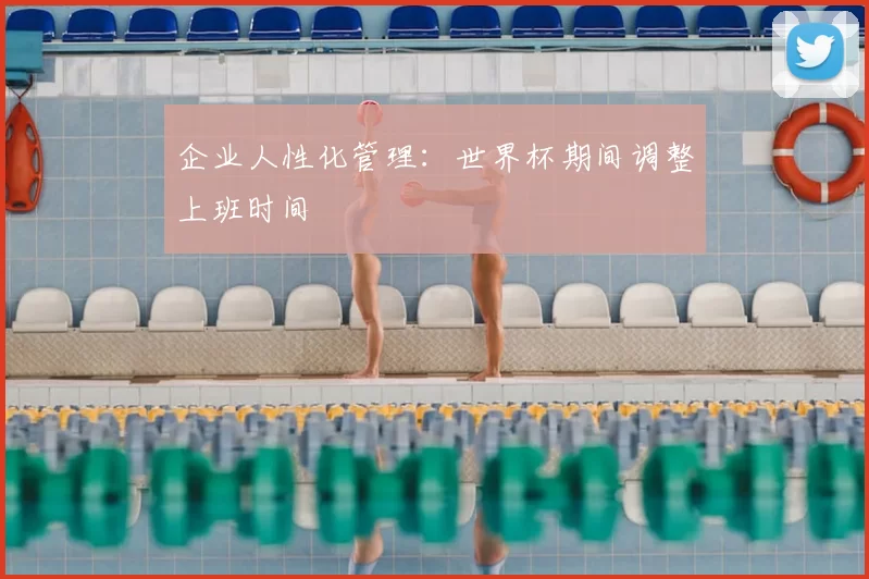 企业人性化管理:世界杯期间调整上班时间