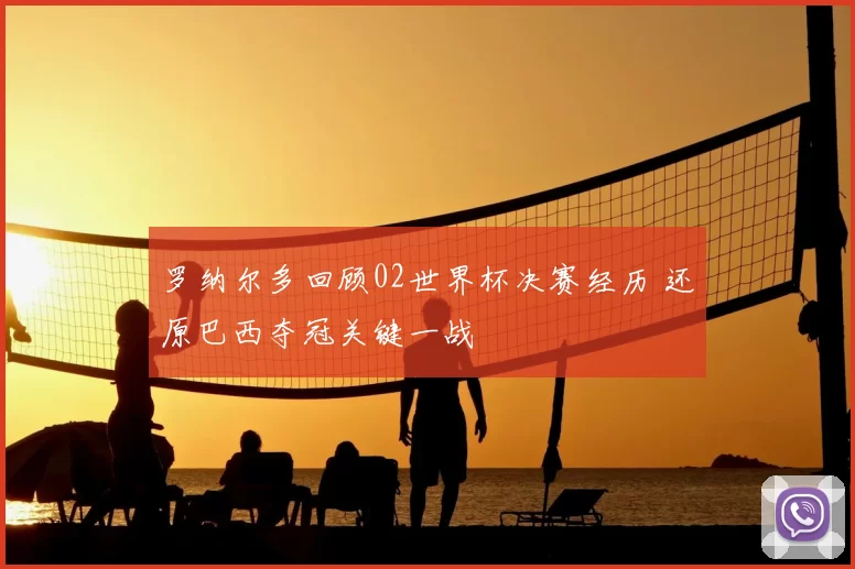 罗纳尔多回顾02世界杯决赛经历 还原巴西夺冠关键一战