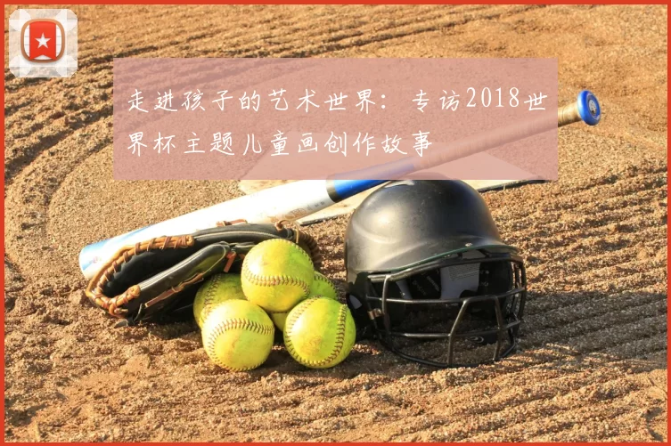 走进孩子的艺术世界:专访2018世界杯主题儿童画创作故事