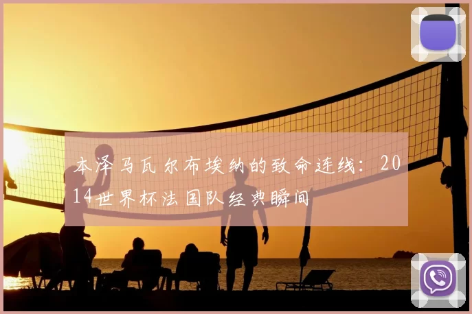 本泽马瓦尔布埃纳的致命连线:2014世界杯法国队经典瞬间