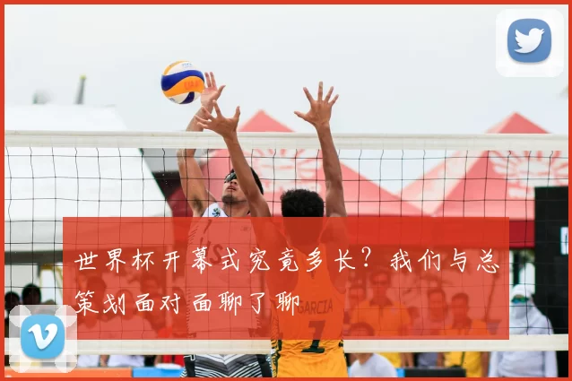 世界杯开幕式究竟多长?我们与总策划面对面聊了聊