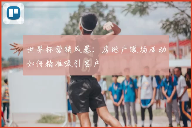 世界杯营销风暴：房地产暖场活动如何精准吸引客户