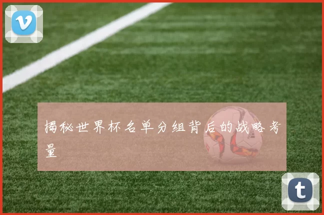 揭秘世界杯名单分组背后的战略考量