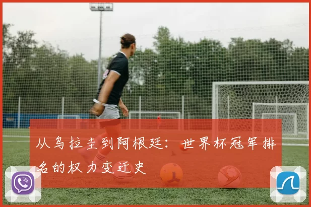 从乌拉圭到阿根廷：世界杯冠军排名的权力变迁史