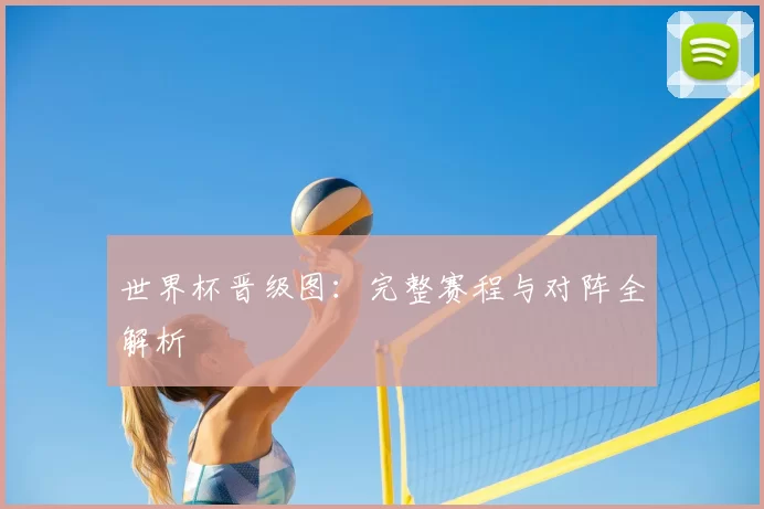 世界杯晋级图:完整赛程与对阵全解析