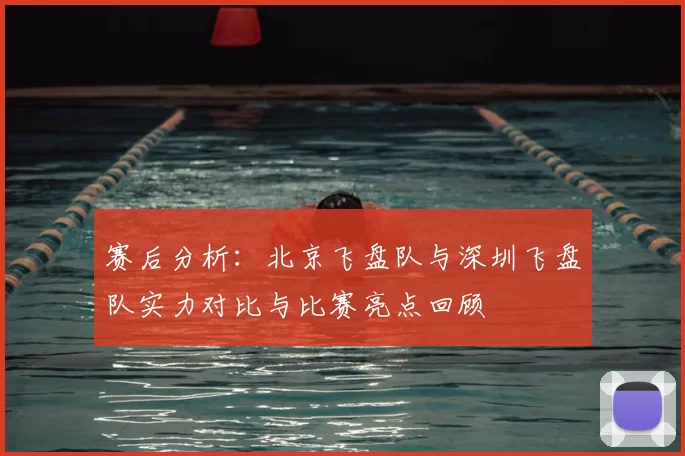 赛后分析：北京飞盘队与深圳飞盘队实力对比与比赛亮点回顾