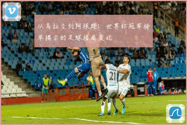从乌拉圭到阿根廷：世界杯冠军榜单揭示的足球格局变迁