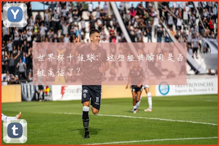 世界杯十佳球：这些经典瞬间是否被高估了？
