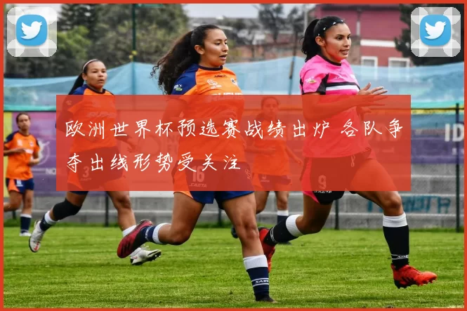 欧洲世界杯预选赛战绩出炉 各队争夺出线形势受关注
