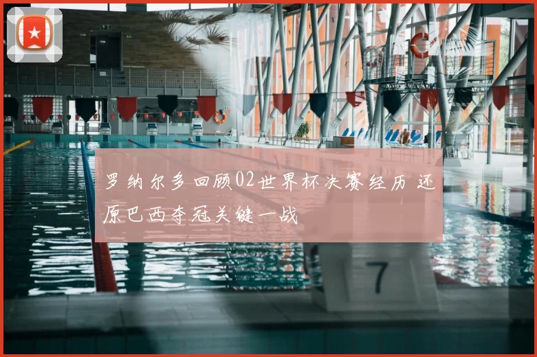 罗纳尔多回顾02世界杯决赛经历 还原巴西夺冠关键一战