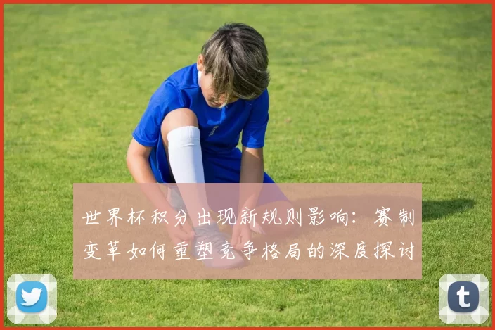 世界杯积分出现新规则影响：赛制变革如何重塑竞争格局的深度探讨