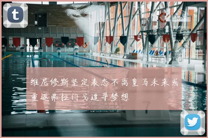 维尼修斯坚定表态不离皇马未来或重返弗拉门戈追寻梦想