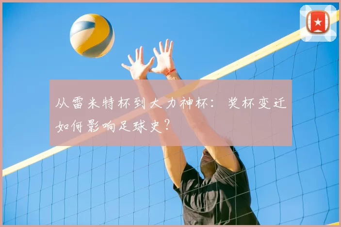 从雷米特杯到大力神杯:奖杯变迁如何影响足球史?