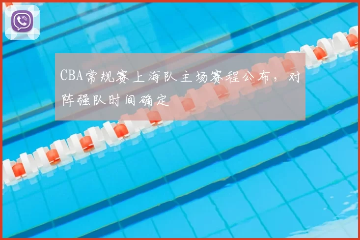 CBA常规赛上海队主场赛程公布，对阵强队时间确定