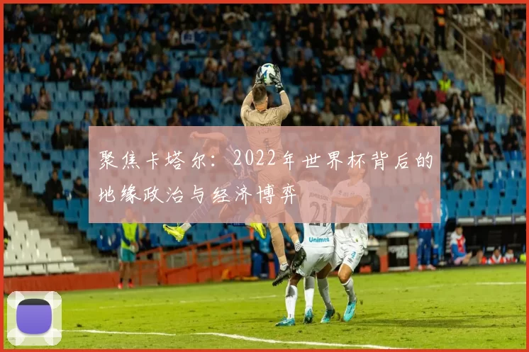 聚焦卡塔尔:2022年世界杯背后的地缘政治与经济博弈