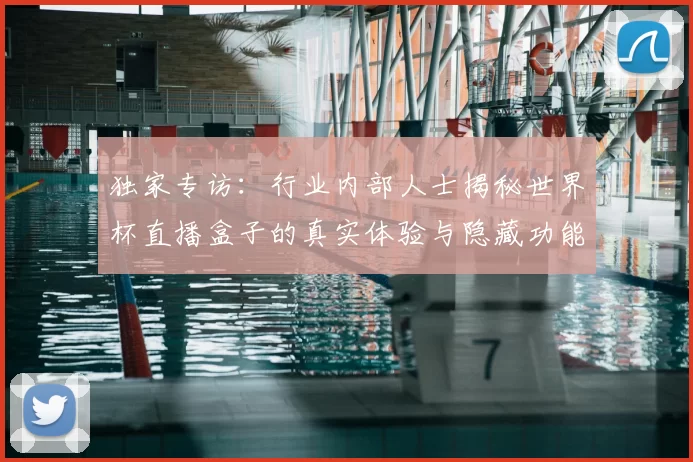 独家专访:行业内部人士揭秘世界杯直播盒子的真实体验与隐藏功能