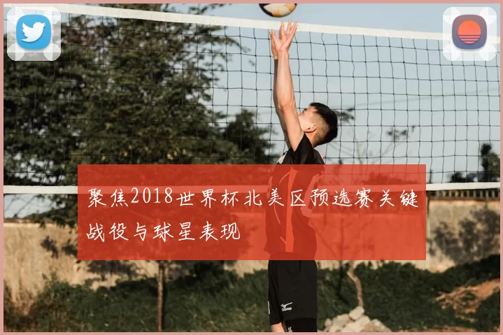 聚焦2018世界杯北美区预选赛关键战役与球星表现