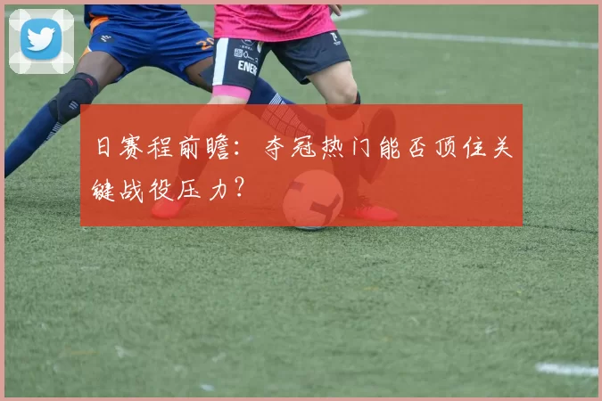 日赛程前瞻:夺冠热门能否顶住关键战役压力?