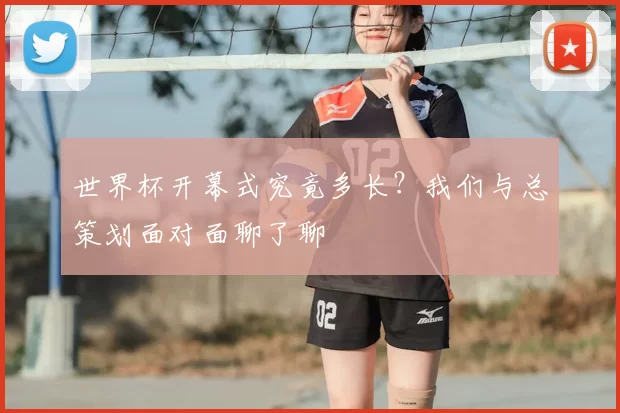世界杯开幕式究竟多长？我们与总策划面对面聊了聊