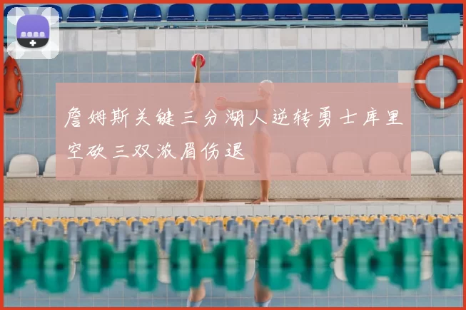詹姆斯关键三分湖人逆转勇士库里空砍三双浓眉伤退