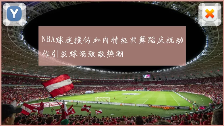 NBA球迷模仿加内特经典舞蹈庆祝动作引发球场致敬热潮
