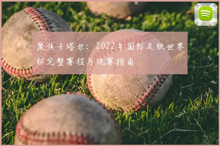 聚焦卡塔尔:2022年国际足联世界杯完整赛程与观赛指南