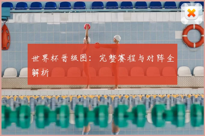 世界杯晋级图：完整赛程与对阵全解析