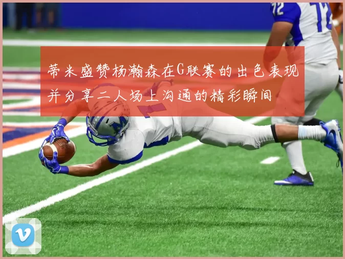蒂米盛赞杨瀚森在G联赛的出色表现并分享二人场上沟通的精彩瞬间