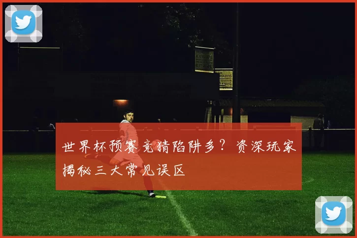 世界杯预赛竞猜陷阱多?资深玩家揭秘三大常见误区