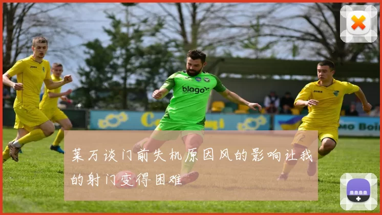 莱万谈门前失机原因风的影响让我的射门变得困难
