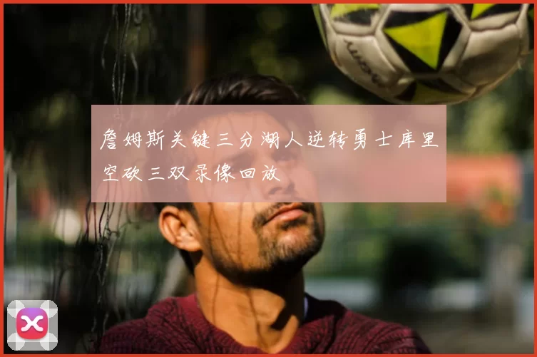 詹姆斯关键三分湖人逆转勇士库里空砍三双录像回放