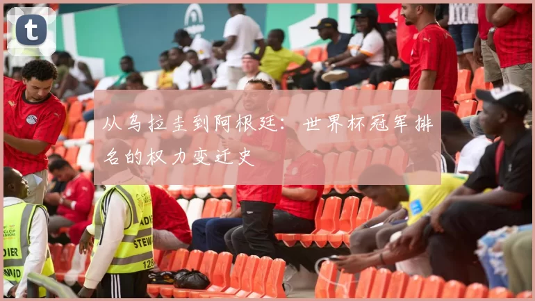 从乌拉圭到阿根廷:世界杯冠军排名的权力变迁史