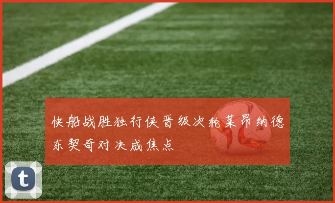 快船战胜独行侠晋级次轮莱昂纳德东契奇对决成焦点