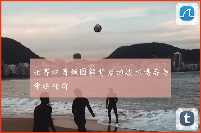 世界杯晋级图解背后的战术博弈与命运转折