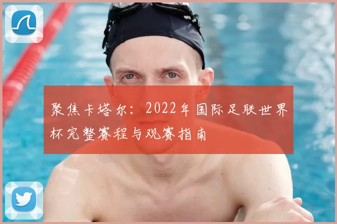 聚焦卡塔尔:2022年国际足联世界杯完整赛程与观赛指南