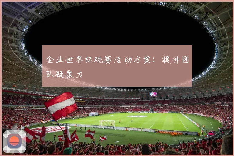 企业世界杯观赛活动方案:提升团队凝聚力