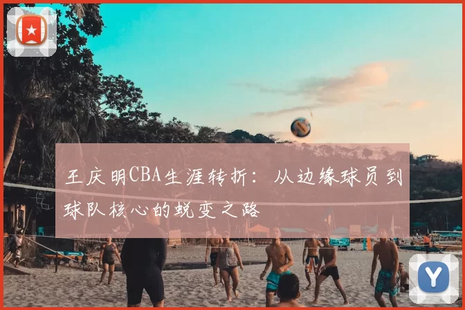 王庆明CBA生涯转折:从边缘球员到球队核心的蜕变之路