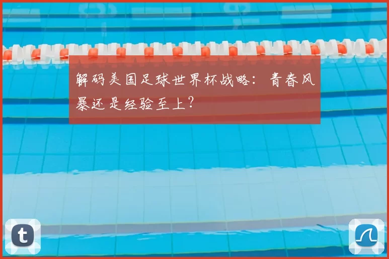 解码美国足球世界杯战略:青春风暴还是经验至上?
