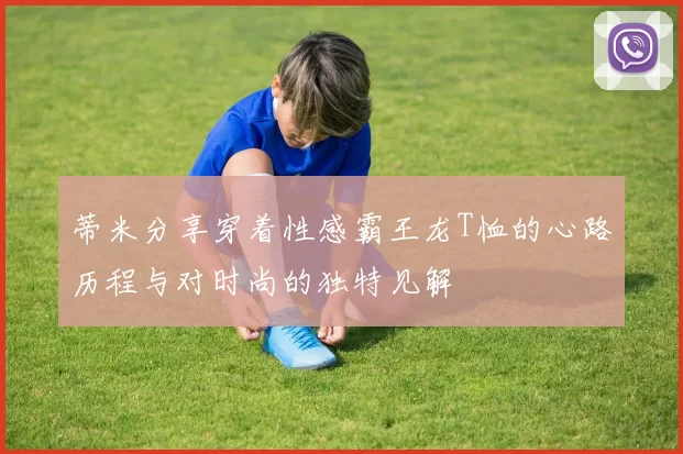 蒂米分享穿着性感霸王龙T恤的心路历程与对时尚的独特见解