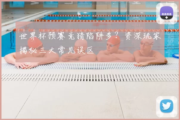 世界杯预赛竞猜陷阱多？资深玩家揭秘三大常见误区