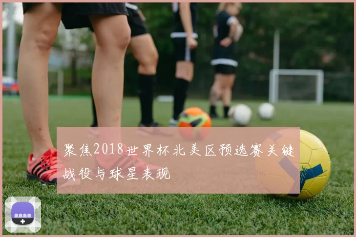 聚焦2018世界杯北美区预选赛关键战役与球星表现