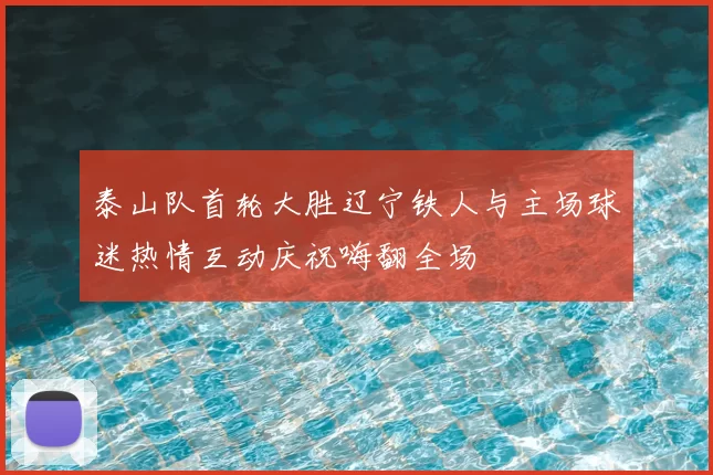 泰山队首轮大胜辽宁铁人与主场球迷热情互动庆祝嗨翻全场