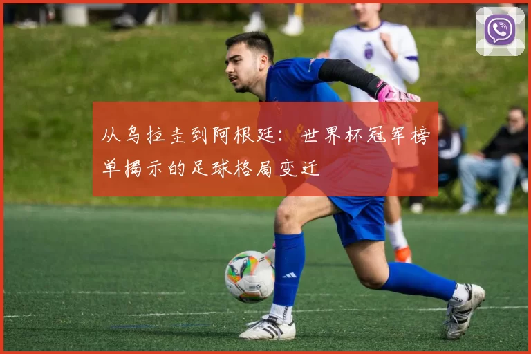 从乌拉圭到阿根廷:世界杯冠军榜单揭示的足球格局变迁