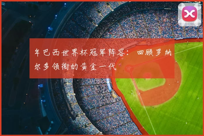 年巴西世界杯冠军阵容:回顾罗纳尔多领衔的黄金一代