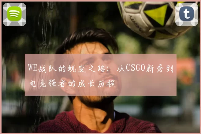 WE战队的蜕变之路：从CSGO新秀到电竞强者的成长历程